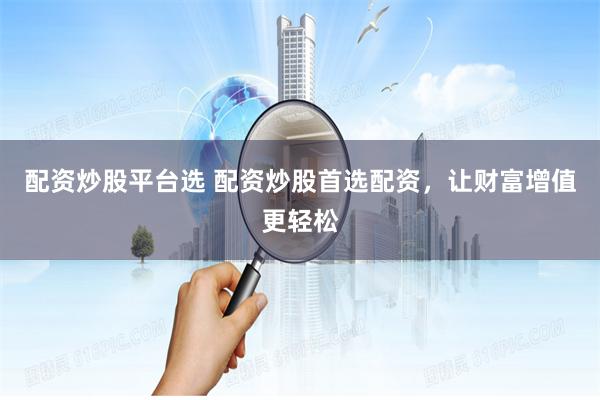 配资炒股平台选 配资炒股首选配资，让财富增值更轻松
