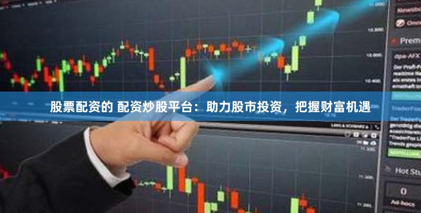 股票配资的 配资炒股平台：助力股市投资，把握财富机遇