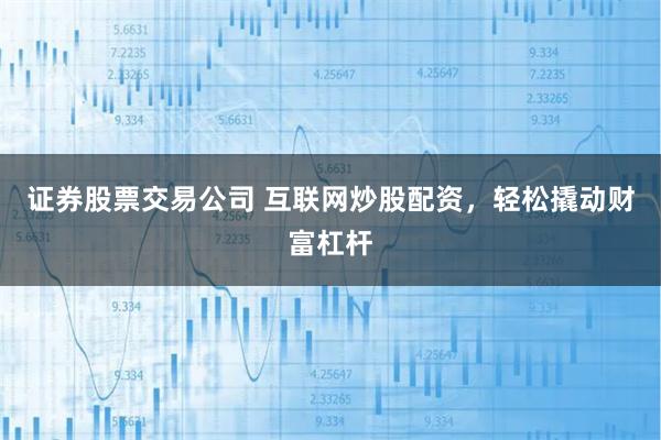 证券股票交易公司 互联网炒股配资，轻松撬动财富杠杆