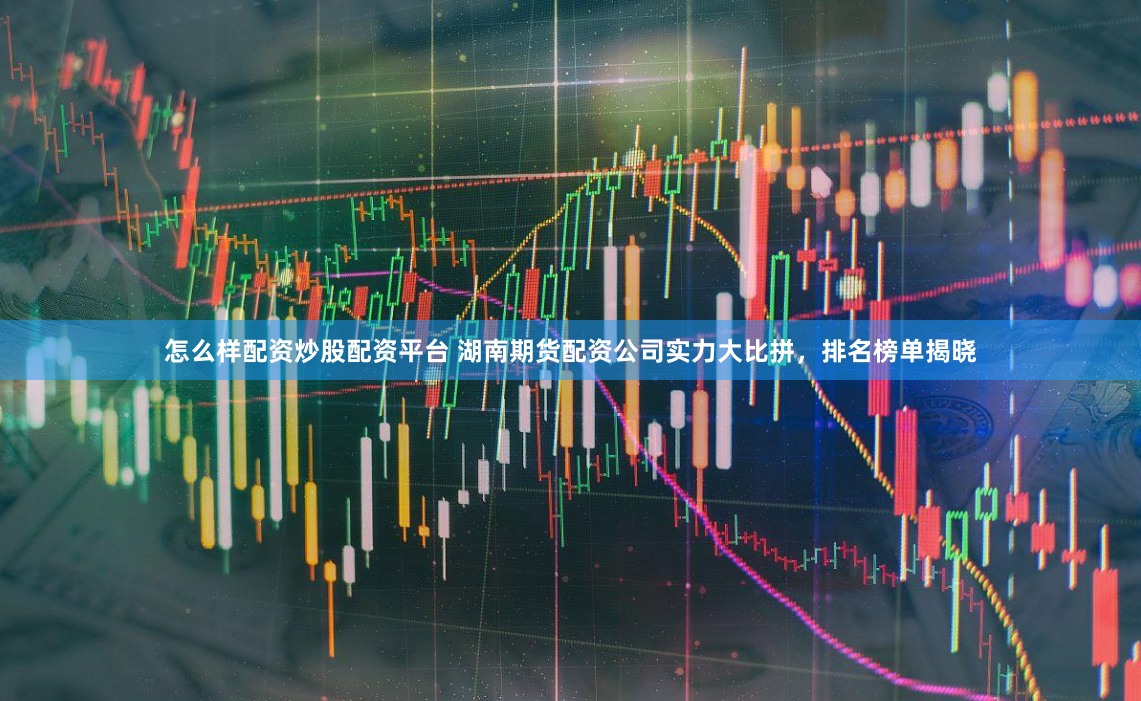 怎么样配资炒股配资平台 湖南期货配资公司实力大比拼,排名榜单揭晓