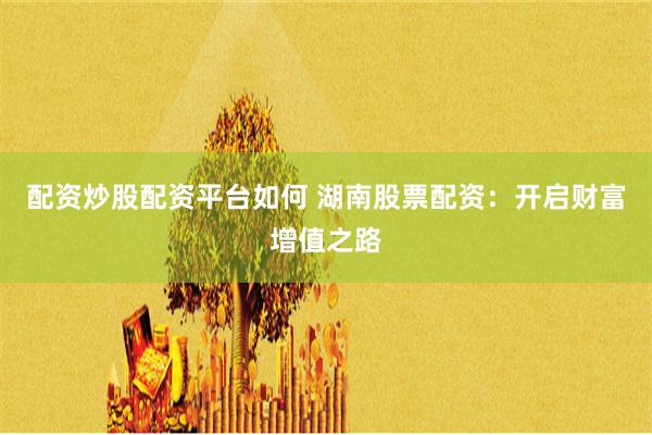 配资炒股配资平台如何 湖南股票配资：开启财富增值之路