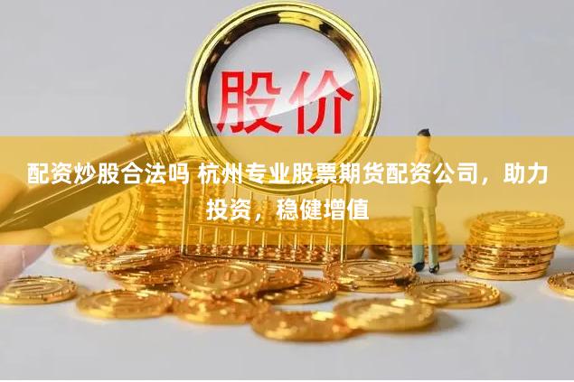 配资炒股合法吗 杭州专业股票期货配资公司，助力投资，稳健增值