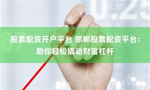 股票配资开户平台 邯郸股票配资平台：助你轻松撬动财富杠杆
