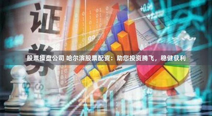 股票操盘公司 哈尔滨股票配资：助您投资腾飞，稳健获利