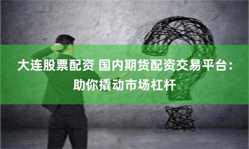 大连股票配资 国内期货配资交易平台：助你撬动市场杠杆