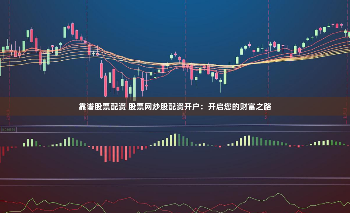 靠谱股票配资 股票网炒股配资开户：开启您的财富之路