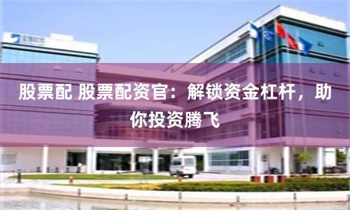 股票配 股票配资官：解锁资金杠杆，助你投资腾飞