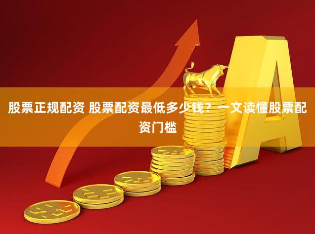 股票正规配资 股票配资最低多少钱？一文读懂股票配资门槛