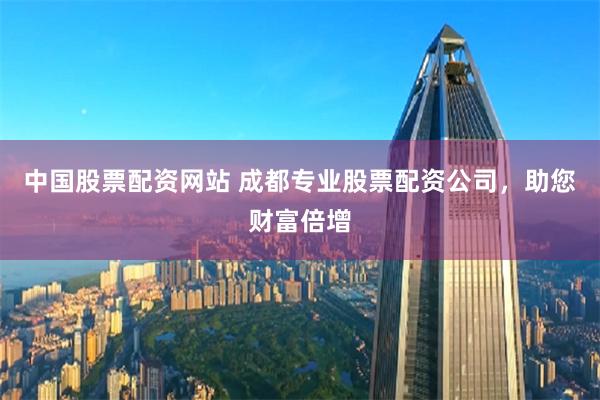中国股票配资网站 成都专业股票配资公司，助您财富倍增