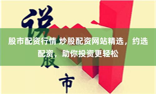 股市配资行情 炒股配资网站精选，约选配资，助你投资更轻松
