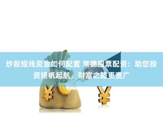 炒股短线资金如何配置 常德股票配资：助您投资扬帆起航，财富之路更宽广