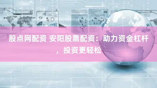 股点网配资 安阳股票配资：助力资金杠杆，投资更轻松