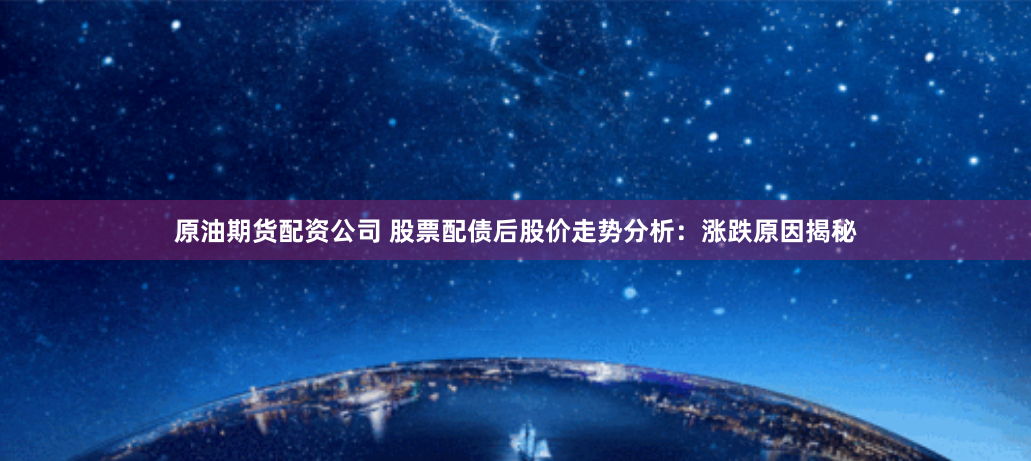 原油期货配资公司 股票配债后股价走势分析：涨跌原因揭秘