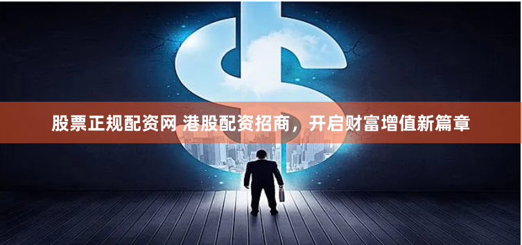 股票正规配资网 港股配资招商，开启财富增值新篇章