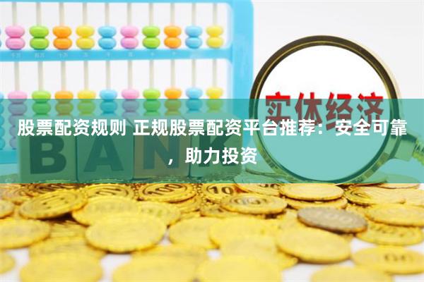 股票配资规则 正规股票配资平台推荐：安全可靠，助力投资