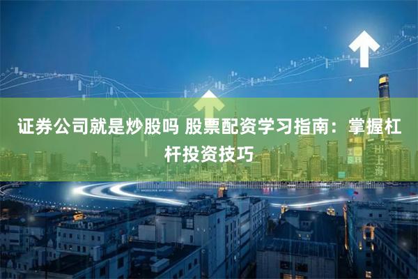 证券公司就是炒股吗 股票配资学习指南：掌握杠杆投资技巧