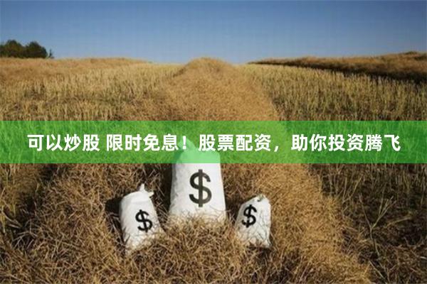 可以炒股 限时免息！股票配资，助你投资腾飞