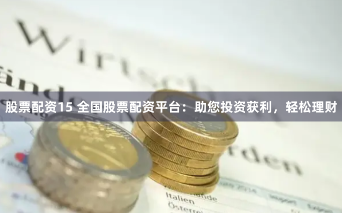股票配资15 全国股票配资平台：助您投资获利，轻松理财