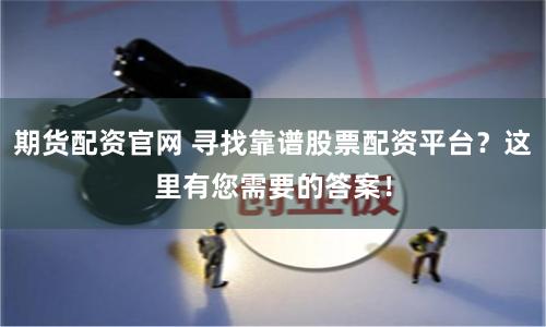 期货配资官网 寻找靠谱股票配资平台？这里有您需要的答案！
