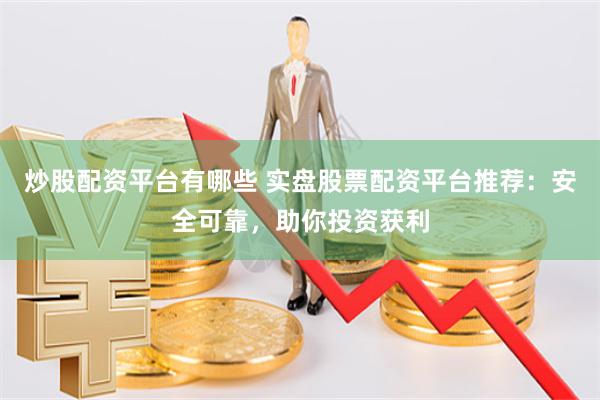 炒股配资平台有哪些 实盘股票配资平台推荐：安全可靠，助你投资获利
