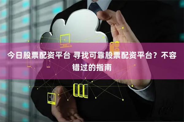 今日股票配资平台 寻找可靠股票配资平台？不容错过的指南