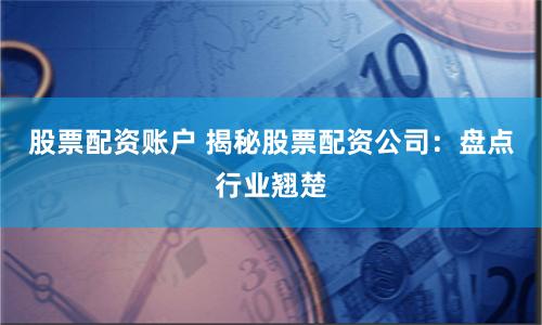 股票配资账户 揭秘股票配资公司：盘点行业翘楚