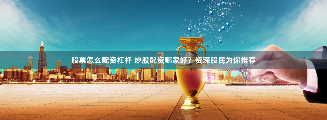 股票怎么配资杠杆 炒股配资哪家好？资深股民为你推荐