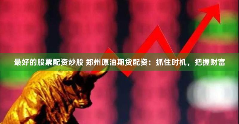最好的股票配资炒股 郑州原油期货配资：抓住时机，把握财富