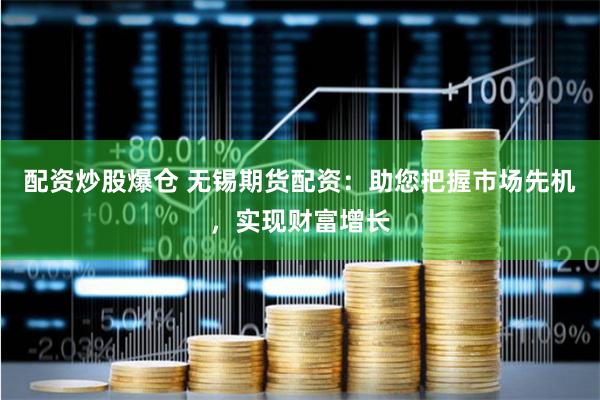 配资炒股爆仓 无锡期货配资：助您把握市场先机，实现财富增长