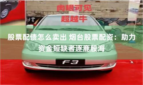 股票配债怎么卖出 烟台股票配资：助力资金短缺者逐鹿股海