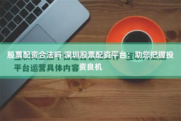 股票配资合法吗 深圳股票配资平台：助您把握投资良机