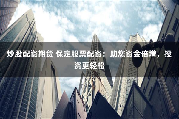炒股配资期货 保定股票配资：助您资金倍增，投资更轻松