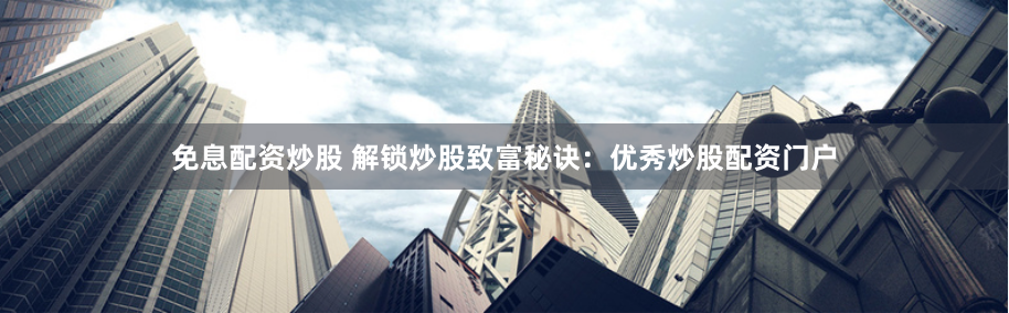 免息配资炒股 解锁炒股致富秘诀：优秀炒股配资门户