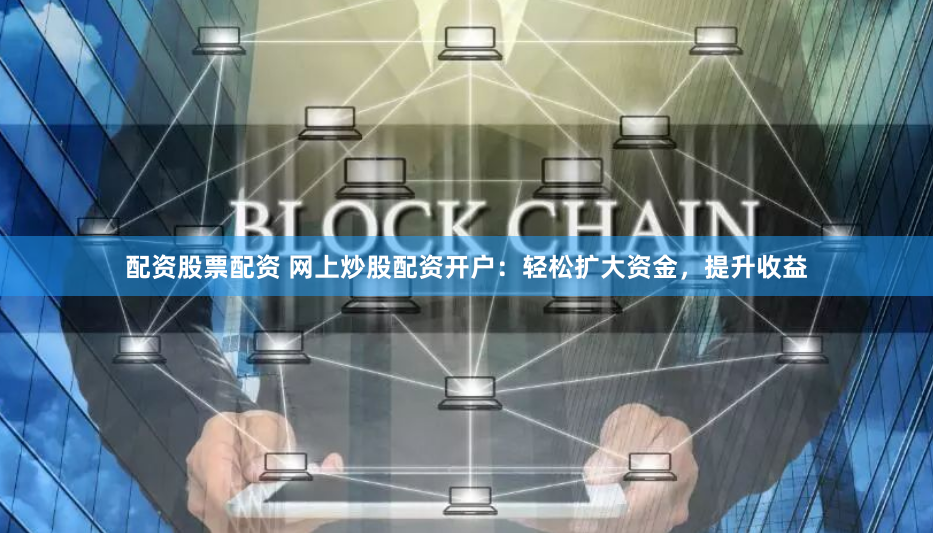 配资股票配资 网上炒股配资开户：轻松扩大资金，提升收益