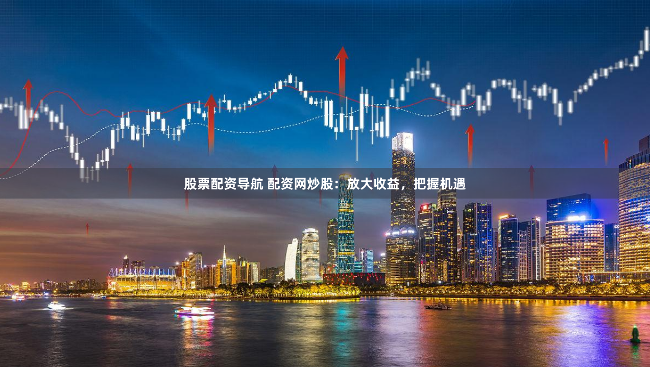 股票配资导航 配资网炒股：放大收益，把握机遇
