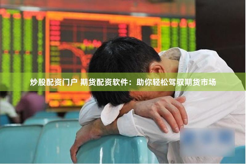 炒股配资门户 期货配资软件：助你轻松驾驭期货市场