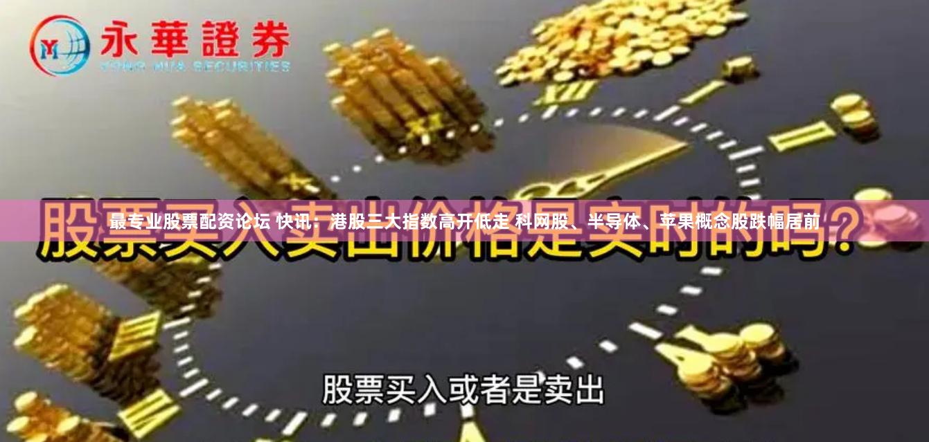 最专业股票配资论坛 快讯：港股三大指数高开低走 科网股、半导体、苹果概念股跌幅居前