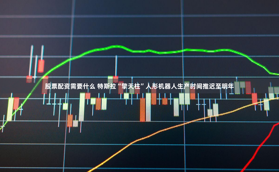 股票配资需要什么 特斯拉“擎天柱”人形机器人生产时间推迟至明年