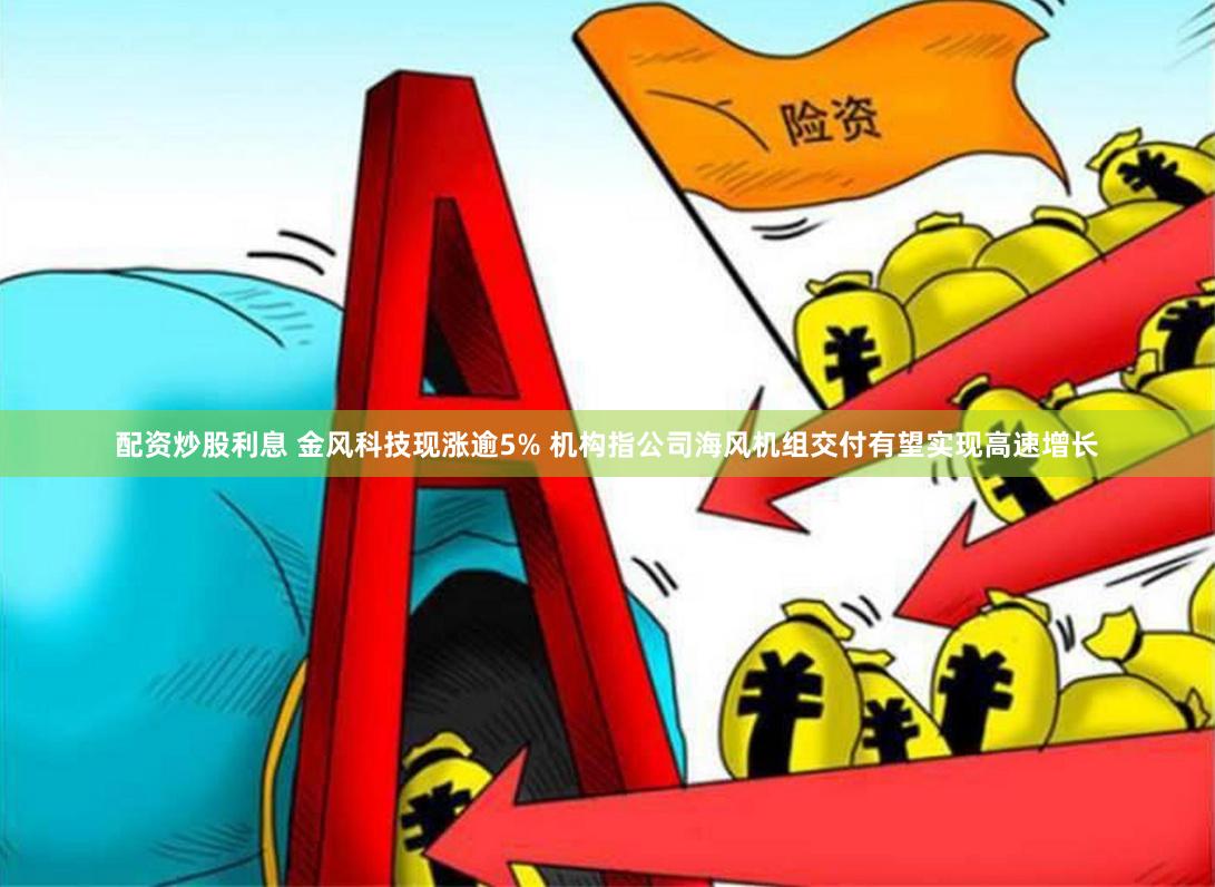 配资炒股利息 金风科技现涨逾5% 机构指公司海风机组交付有望实现高速增长