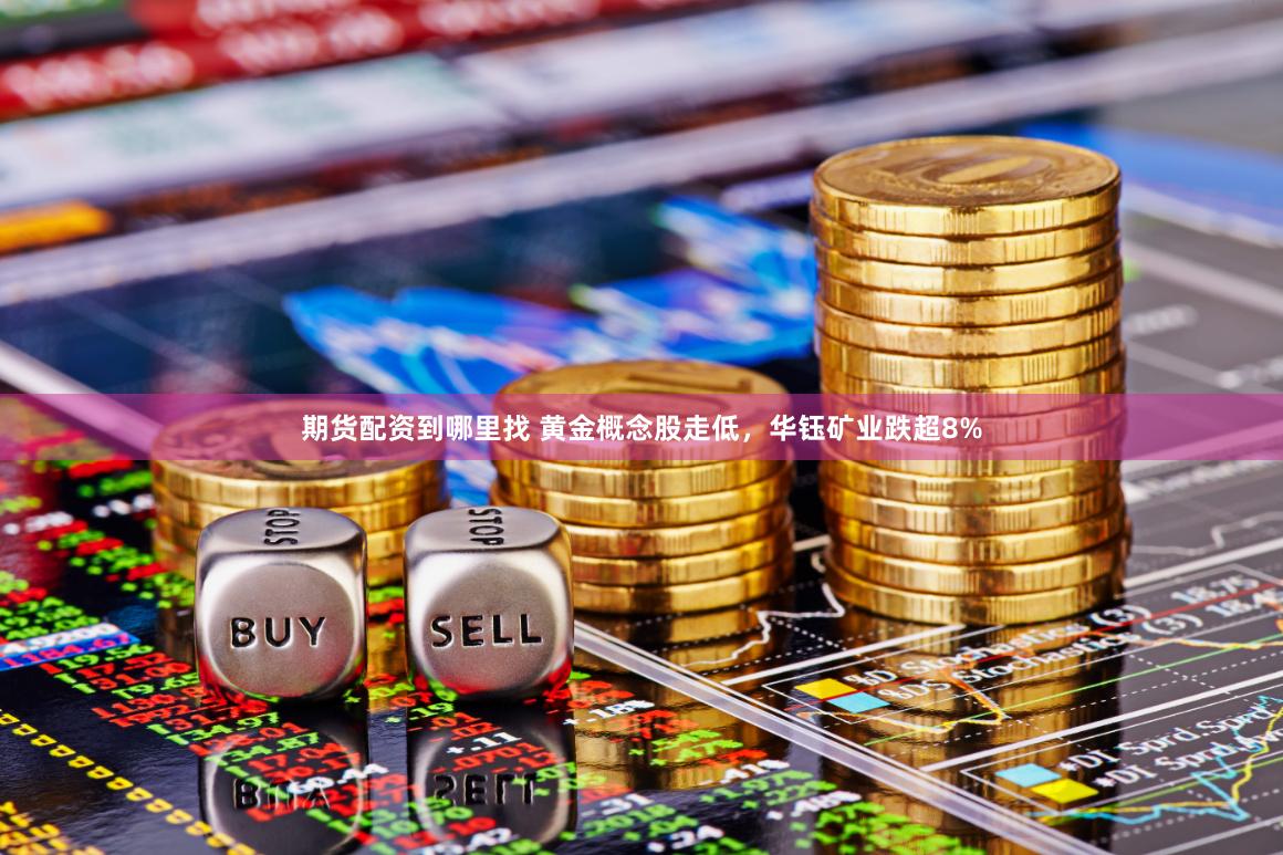 期货配资到哪里找 黄金概念股走低，华钰矿业跌超8%
