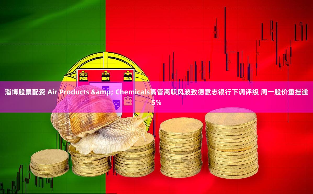 淄博股票配资 Air Products & Chemicals高管离职风波致德意志银行下调评级 周一股价重挫逾5%