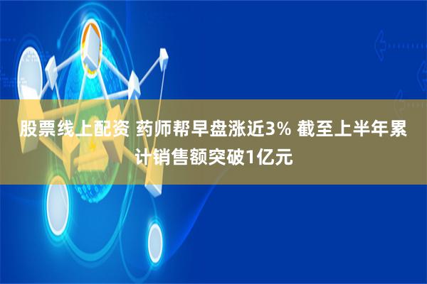 股票线上配资 药师帮早盘涨近3% 截至上半年累计销售额突破1亿元