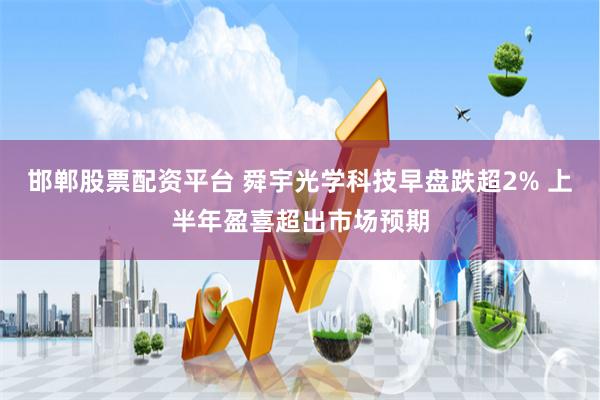 邯郸股票配资平台 舜宇光学科技早盘跌超2% 上半年盈喜超出市场预期