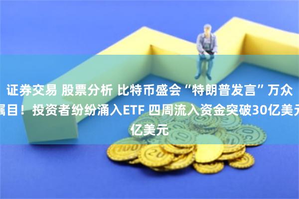 证券交易 股票分析 比特币盛会“特朗普发言”万众瞩目！投资者纷纷涌入ETF 四周流入资金突破30亿美元