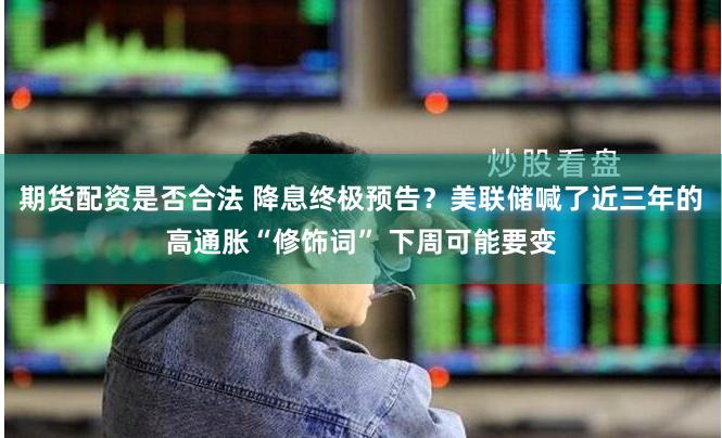 期货配资是否合法 降息终极预告？美联储喊了近三年的高通胀“修饰词” 下周可能要变