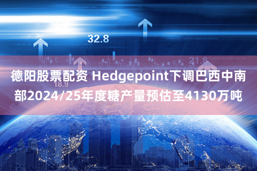 德阳股票配资 Hedgepoint下调巴西中南部2024/25年度糖产量预估至4130万吨