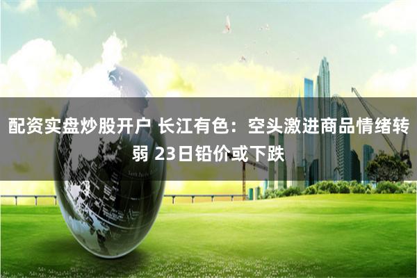 配资实盘炒股开户 长江有色：空头激进商品情绪转弱 23日铅价或下跌