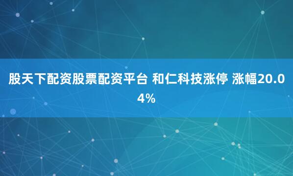 股天下配资股票配资平台 和仁科技涨停 涨幅20.04%