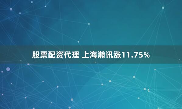 股票配资代理 上海瀚讯涨11.75%