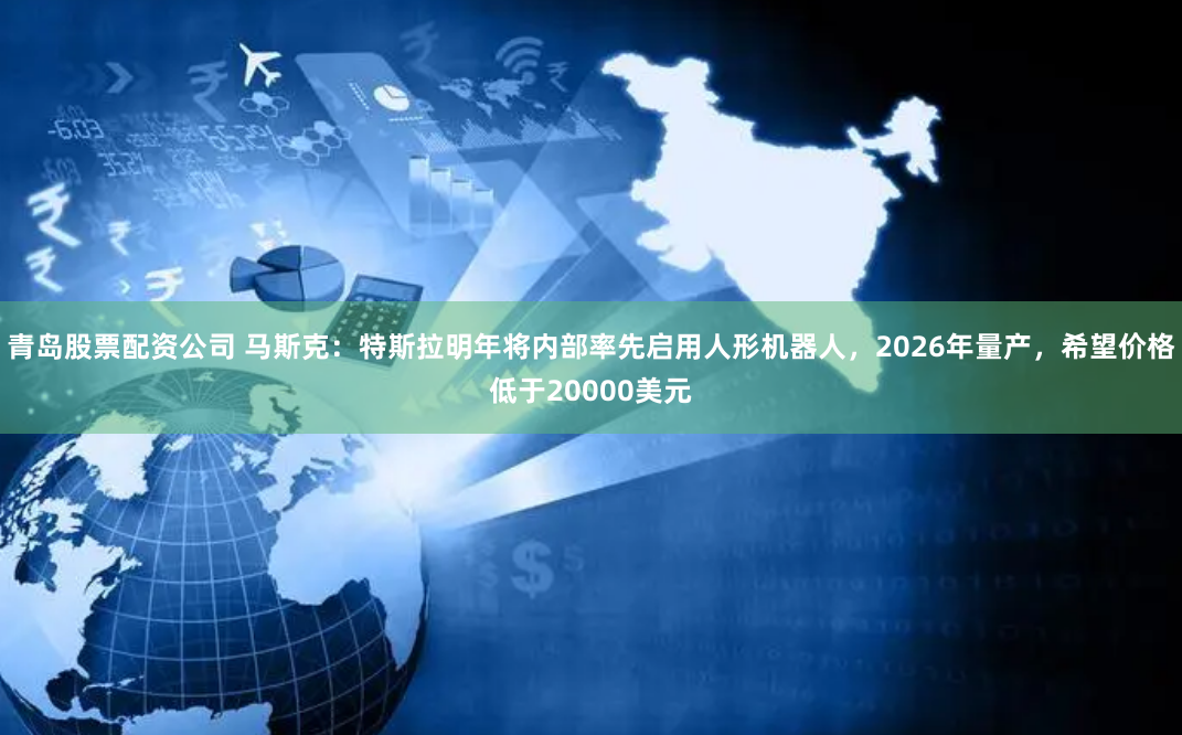青岛股票配资公司 马斯克：特斯拉明年将内部率先启用人形机器人，2026年量产，希望价格低于20000美元